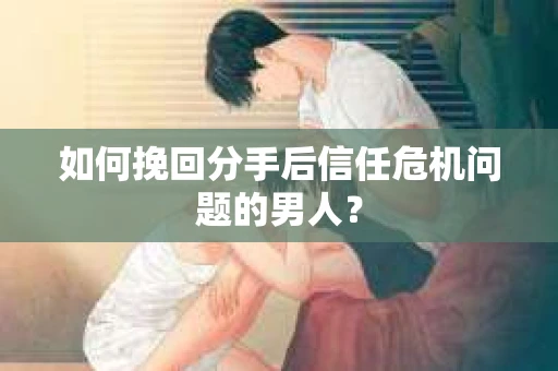 如何挽回分手后信任危机问题的男人？
