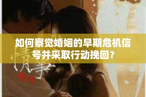 如何察觉婚姻的早期危机信号并采取行动挽回？