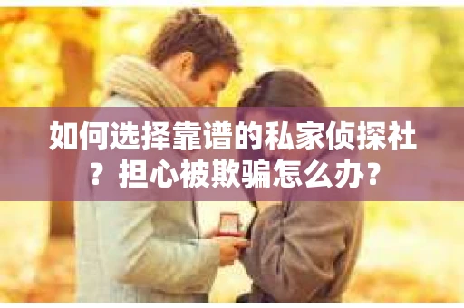 如何选择靠谱的私家侦探社？担心被欺骗怎么办？