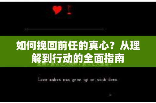 如何挽回前任的真心?从理解到行动的全面指南 如何挽回前任的真心?从理解到行动的全面指南