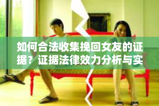 如何合法收集挽回女友的证据？证据法律效力分析与实践指南
