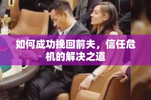 如何成功挽回前夫，信任危机的解决之道