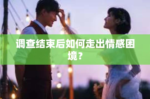 调查结束后如何走出情感困境？