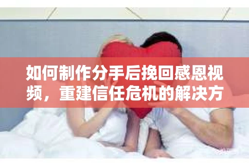 如何制作分手后挽回感恩视频，重建信任危机的解决方案