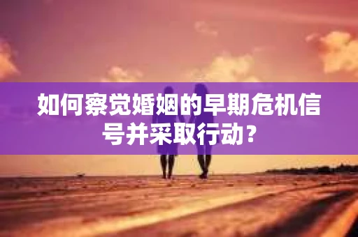如何察觉婚姻的早期危机信号并采取行动？