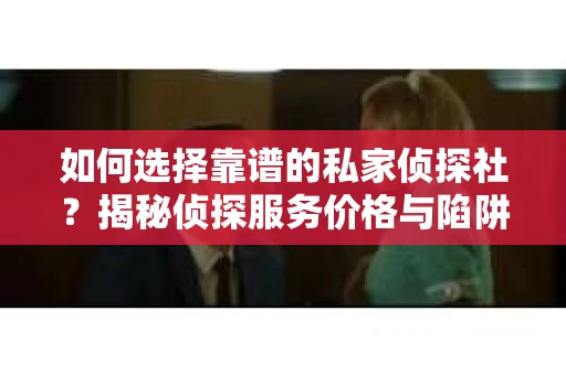 如何选择靠谱的私家侦探社？揭秘侦探服务价格与陷阱