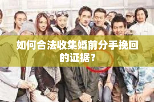 如何合法收集婚前分手挽回的证据？