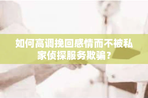 如何高调挽回感情而不被私家侦探服务欺骗？