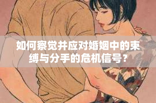 如何察觉并应对婚姻中的束缚与分手的危机信号？