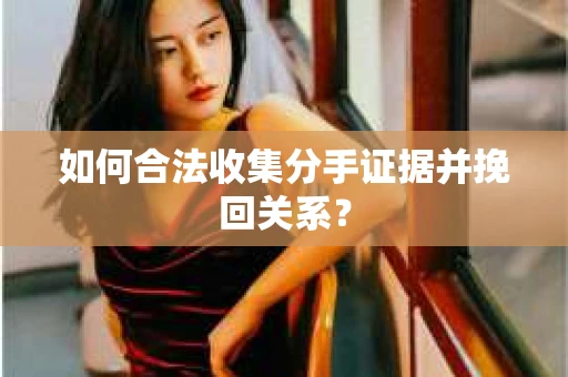 如何合法收集分手证据并挽回关系？