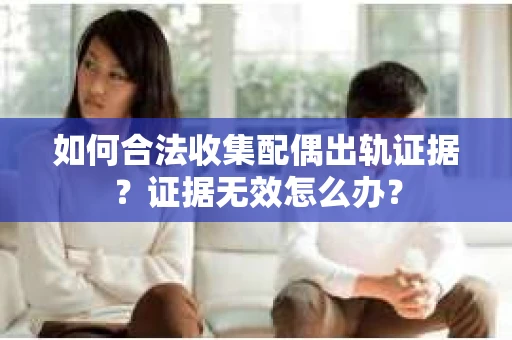 如何合法收集配偶出轨证据？证据无效怎么办？