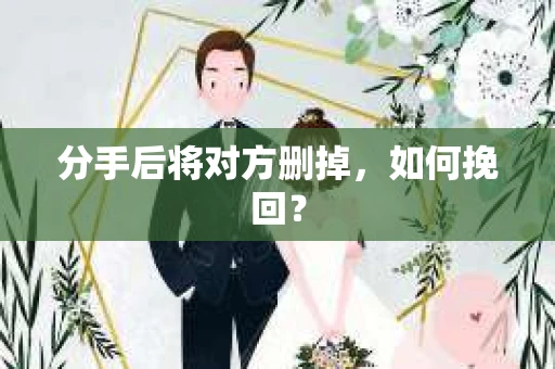 分手后将对方删掉,如何挽回? 分手后将对方删掉,如何挽回?