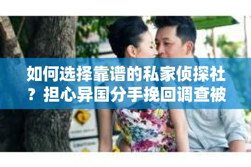 如何选择靠谱的私家侦探社？担心异国分手挽回调查被欺骗怎么办？