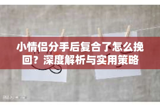 小情侣分手后复合了怎么挽回?深度解析与实用策略 小情侣分手后复合了怎么挽回?深度解析与实用策略