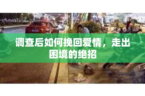 调查后如何挽回爱情，走出困境的绝招