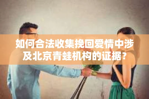 如何合法收集挽回爱情中涉及北京青蛙机构的证据？
