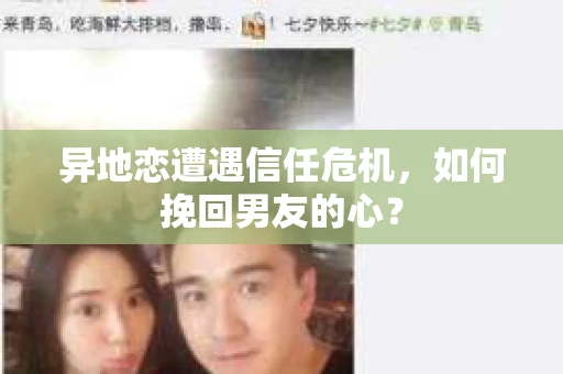 异地恋遭遇信任危机，如何挽回男友的心？