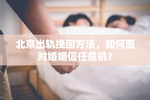 北京出轨挽回方法，如何面对婚姻信任危机？