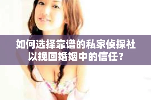 如何选择靠谱的私家侦探社以挽回婚姻中的信任？