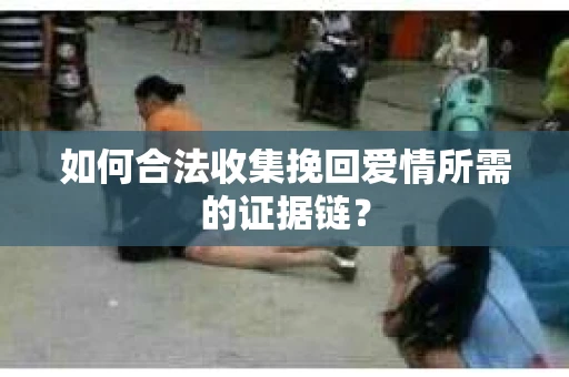 如何合法收集挽回爱情所需的证据链？