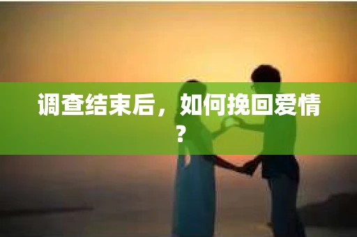 调查结束后，如何挽回爱情？