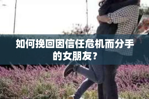 如何挽回因信任危机而分手的女朋友？