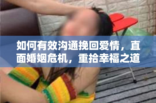 如何有效沟通挽回爱情，直面婚姻危机，重拾幸福之道