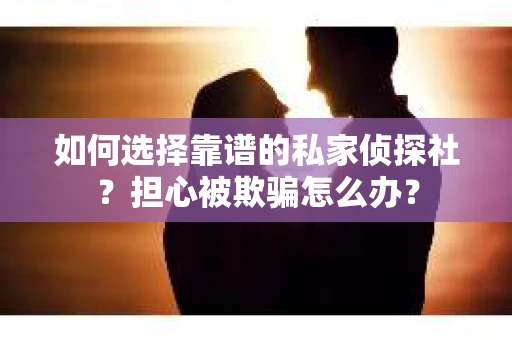 如何选择靠谱的私家侦探社？担心被欺骗怎么办？