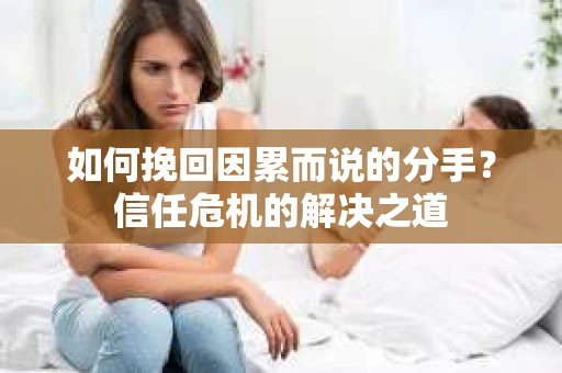 如何挽回因累而说的分手？信任危机的解决之道