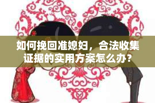 如何挽回准媳妇，合法收集证据的实用方案怎么办？