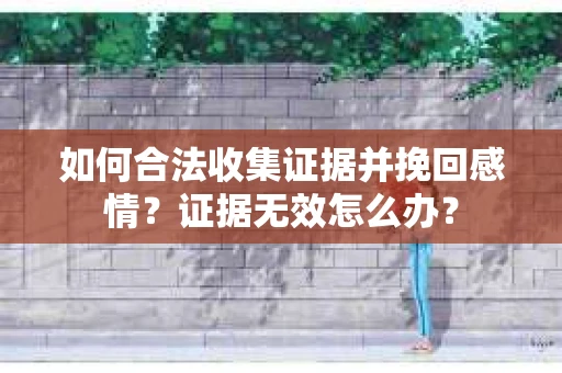 如何合法收集证据并挽回感情?证据无效怎么办? 如何合法收集证据并挽回感情?证据无效怎么办?