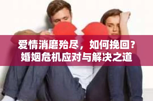 爱情消磨殆尽，如何挽回？婚姻危机应对与解决之道