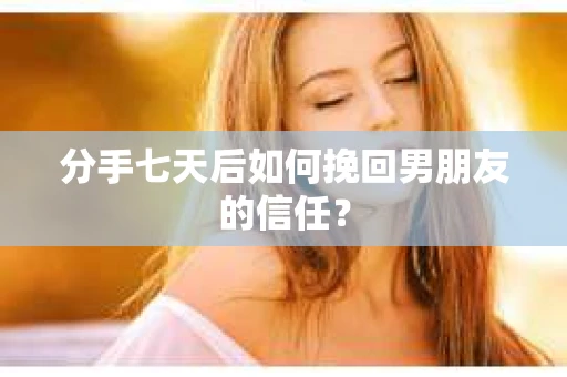 分手七天后如何挽回男朋友的信任? 分手七天后如何挽回男朋友的信任?