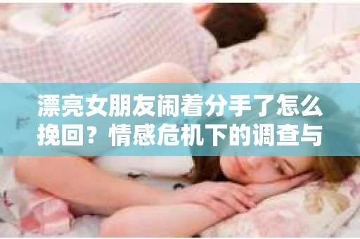 漂亮女朋友闹着分手了怎么挽回？情感危机下的调查与应对策略