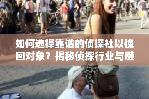 如何选择靠谱的侦探社以挽回对象？揭秘侦探行业与避坑指南