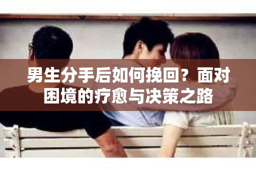 男生分手后如何挽回？面对困境的疗愈与决策之路