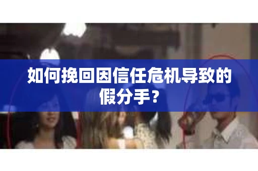 如何挽回因信任危机导致的假分手？