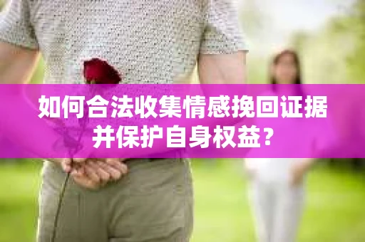 如何合法收集情感挽回证据并保护自身权益？