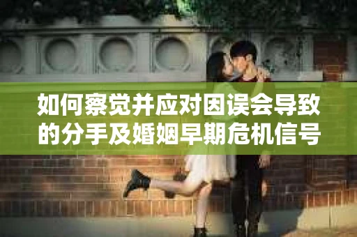 如何察觉并应对因误会导致的分手及婚姻早期危机信号？