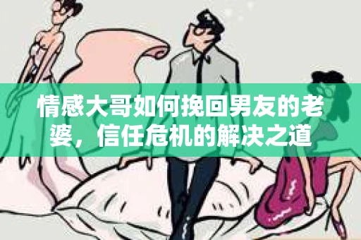 情感大哥如何挽回男友的老婆，信任危机的解决之道