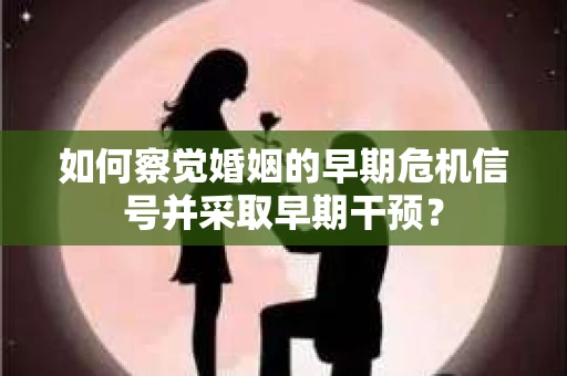 如何察觉婚姻的早期危机信号并采取早期干预？