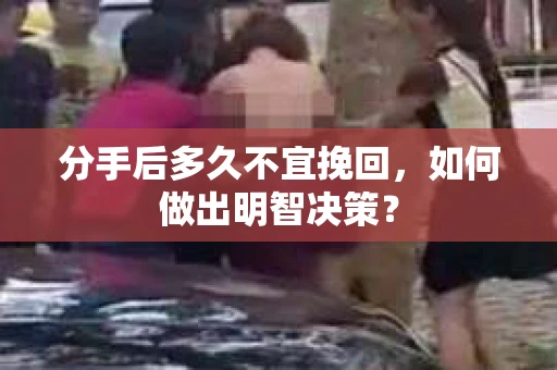分手后多久不宜挽回，如何做出明智决策？