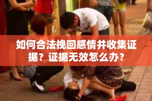 如何合法挽回感情并收集证据?证据无效怎么办? 如何合法挽回感情并收集证据?证据无效怎么办?
