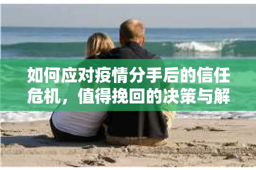 如何应对疫情分手后的信任危机，值得挽回的决策与解决方案