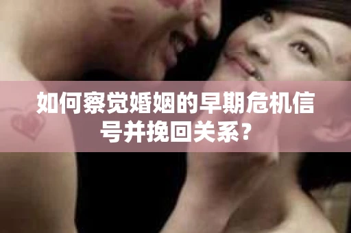 如何察觉婚姻的早期危机信号并挽回关系？