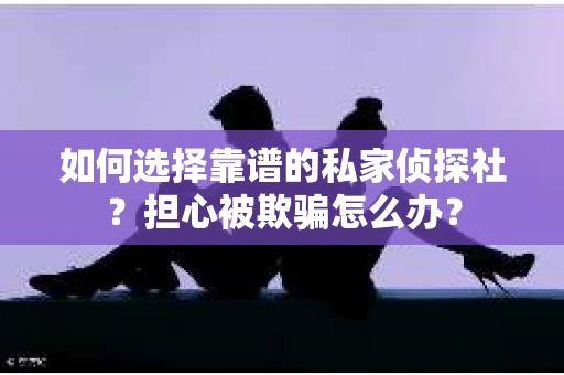 如何选择靠谱的私家侦探社？担心被欺骗怎么办？