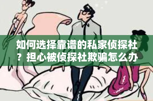 如何选择靠谱的私家侦探社？担心被侦探社欺骗怎么办？