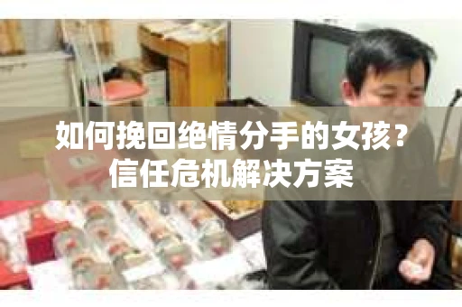 如何挽回绝情分手的女孩？信任危机解决方案