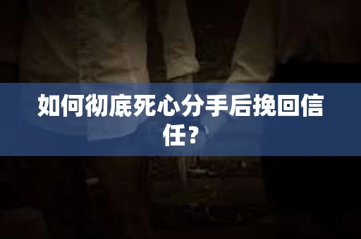 如何彻底死心分手后挽回信任？