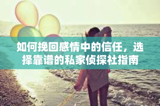 如何挽回感情中的信任,选择靠谱的私家侦探社指南 如何挽回感情中的信任,选择靠谱的私家侦探社指南